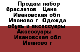 Продам набор браслетов › Цена ­ 50 - Ивановская обл., Иваново г. Одежда, обувь и аксессуары » Аксессуары   . Ивановская обл.,Иваново г.